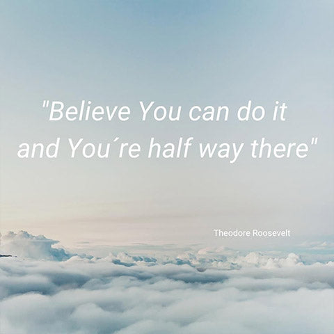 BELIEVE YOU CAN DO IT AND YOU'RE HALFWAY THERE
